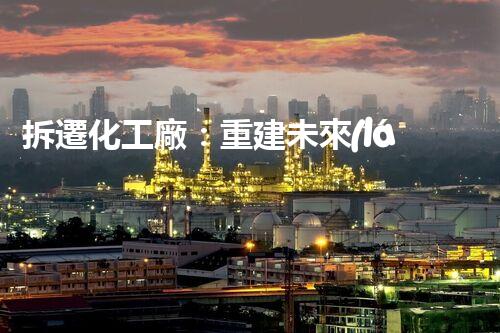 拆遷化工廠：重建未來(lái)，保護(hù)生態(tài)！
